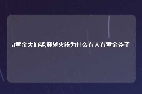 cf黄金大抽奖,穿越火线为什么有人有黄金斧子