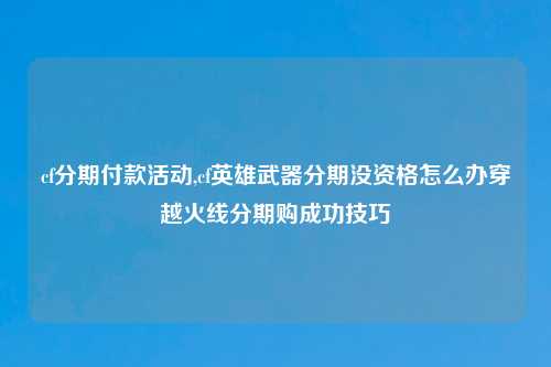 cf分期付款活动,cf英雄武器分期没资格怎么办穿越火线分期购成功技巧