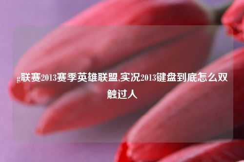 g联赛2013赛季英雄联盟,实况2013键盘到底怎么双触过人