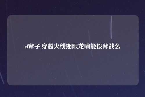 cf斧子,穿越火线期限龙啸能投斧战么