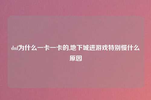 dnf为什么一卡一卡的,地下城进游戏特别慢什么原因