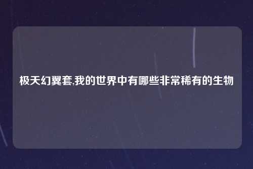 极天幻翼套,我的世界中有哪些非常稀有的生物