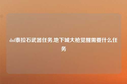 dnf泰拉石武器任务,地下城大枪觉醒需要什么任务