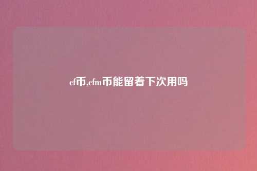 cf币,cfm币能留着下次用吗