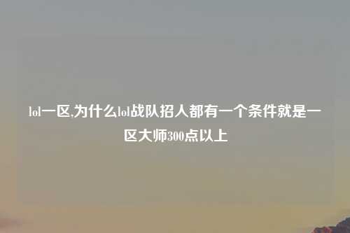 lol一区,为什么lol战队招人都有一个条件就是一区大师300点以上