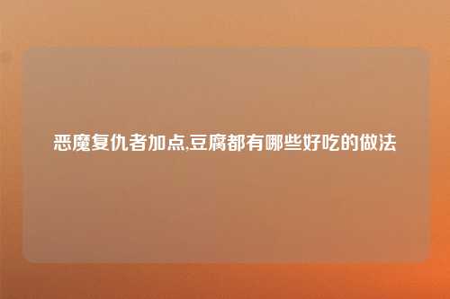 恶魔复仇者加点,豆腐都有哪些好吃的做法