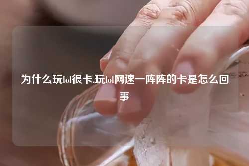 为什么玩lol很卡,玩lol网速一阵阵的卡是怎么回事
