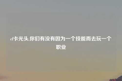 cf卡光头,你们有没有因为一个技能而去玩一个职业
