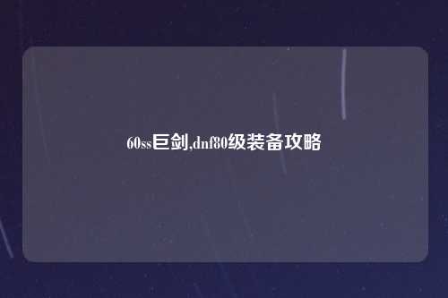 60ss巨剑,dnf80级装备攻略