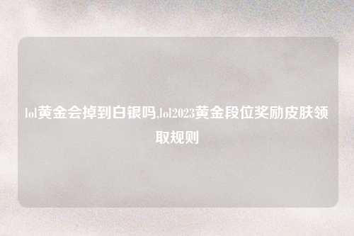 lol黄金会掉到白银吗,lol2023黄金段位奖励皮肤领取规则