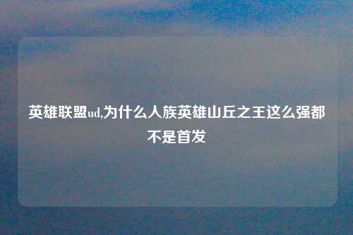 英雄联盟ud,为什么人族英雄山丘之王这么强都不是首发