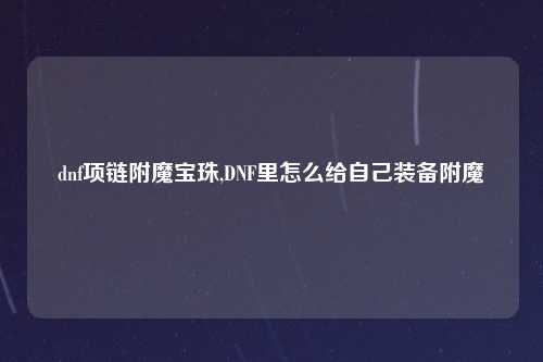 dnf项链附魔宝珠,DNF里怎么给自己装备附魔