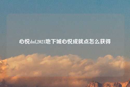 心悦dnf,2021地下城心悦成就点怎么获得
