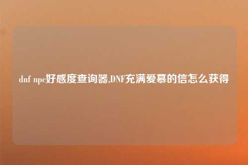 dnf npc好感度查询器,DNF充满爱慕的信怎么获得