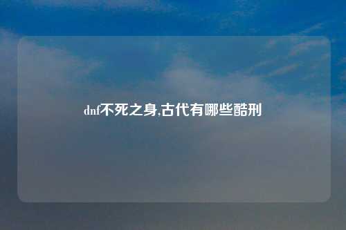 dnf不死之身,古代有哪些酷刑