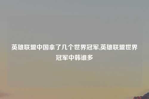 英雄联盟中国拿了几个世界冠军,英雄联盟世界冠军中韩谁多