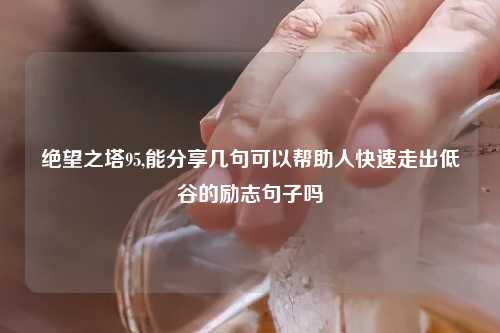 绝望之塔95,能分享几句可以帮助人快速走出低谷的励志句子吗