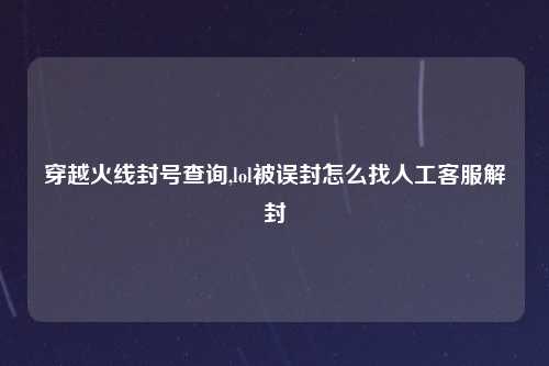 穿越火线封号查询,lol被误封怎么找人工客服解封