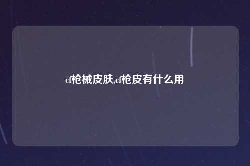 cf枪械皮肤,cf枪皮有什么用