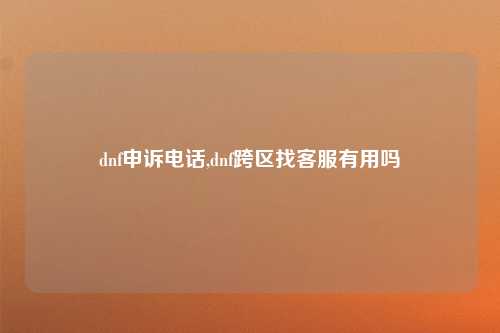 dnf申诉电话,dnf跨区找客服有用吗