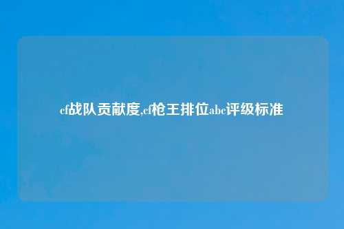 cf战队贡献度,cf枪王排位abc评级标准