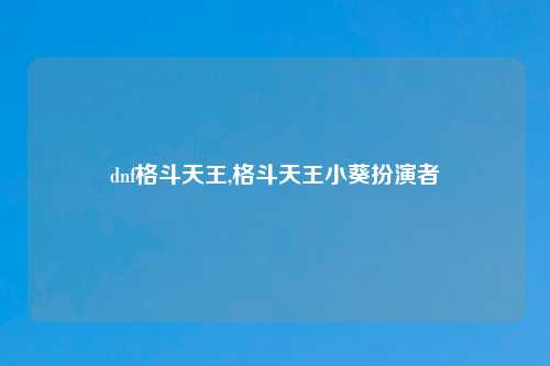 dnf格斗天王,格斗天王小葵扮演者