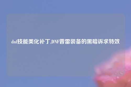 dnf技能美化补丁,DNF普雷装备的黑暗诉求特效