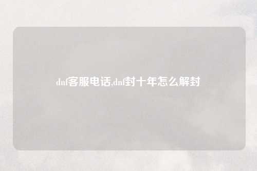 dnf客服电话,dnf封十年怎么解封