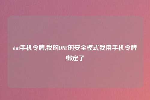 dnf手机令牌,我的DNF的安全模式我用手机令牌绑定了