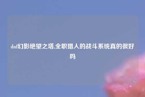 dnf幻影绝望之塔,全职猎人的战斗系统真的很好吗