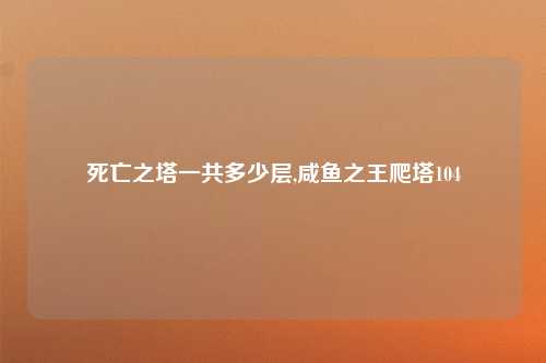 死亡之塔一共多少层,咸鱼之王爬塔104