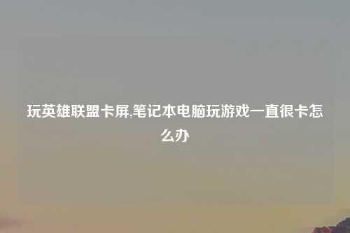 玩英雄联盟卡屏,笔记本电脑玩游戏一直很卡怎么办
