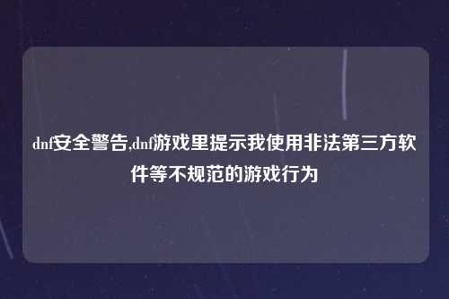 dnf安全警告,dnf游戏里提示我使用非法第三方软件等不规范的游戏行为