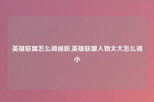 英雄联盟怎么调视距,英雄联盟人物太大怎么调小