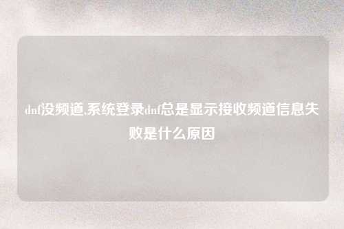 dnf没频道,系统登录dnf总是显示接收频道信息失败是什么原因