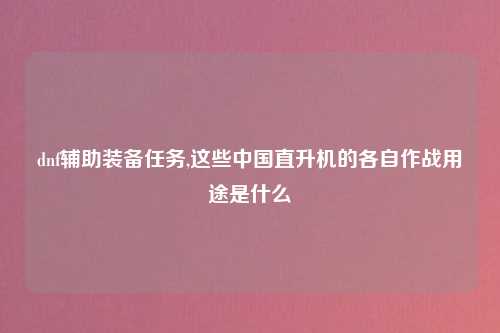 dnf辅助装备任务,这些中国直升机的各自作战用途是什么