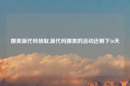 娜美源代码领取,源代码娜美的活动还剩下36天