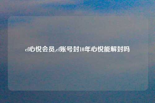 cf心悦会员,cf账号封10年心悦能解封吗