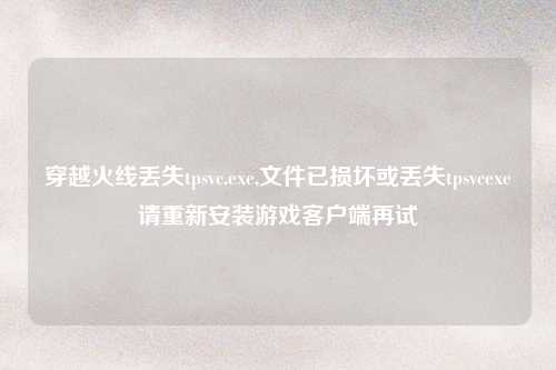 穿越火线丢失tpsvc.exe,文件已损坏或丢失tpsvcexe请重新安装游戏客户端再试