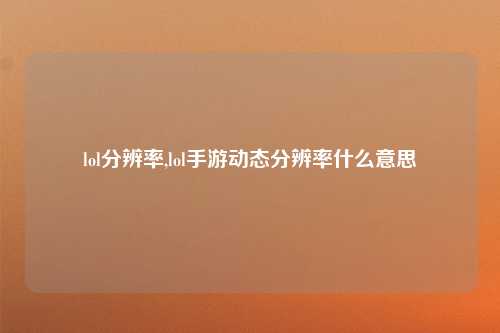lol分辨率,lol手游动态分辨率什么意思