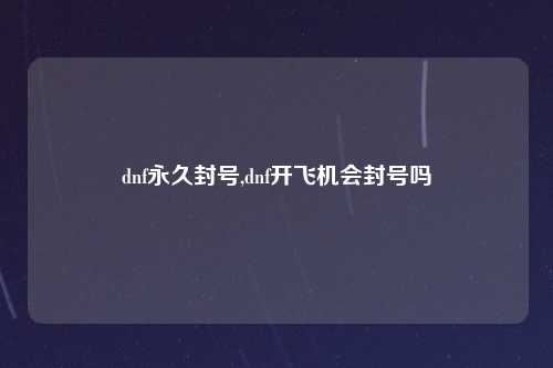 dnf永久封号,dnf开飞机会封号吗