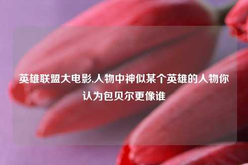 英雄联盟大电影,人物中神似某个英雄的人物你认为包贝尔更像谁