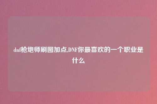 dnf枪炮师刷图加点,DNF你最喜欢的一个职业是什么