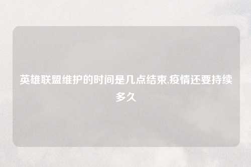 英雄联盟维护的时间是几点结束,疫情还要持续多久