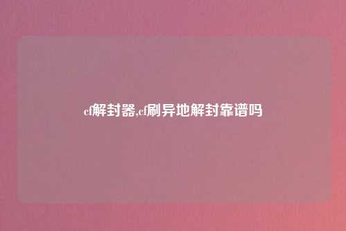 cf解封器,cf刷异地解封靠谱吗