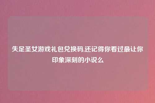 失足圣女游戏礼包兑换码,还记得你看过最让你印象深刻的小说么
