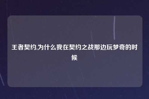王者契约,为什么我在契约之战那边玩梦奇的时候