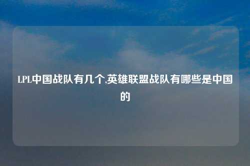 LPL中国战队有几个,英雄联盟战队有哪些是中国的