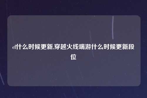 cf什么时候更新,穿越火线端游什么时候更新段位