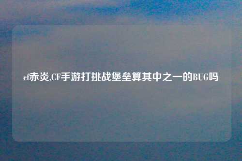 cf赤炎,CF手游打挑战堡垒算其中之一的BUG吗